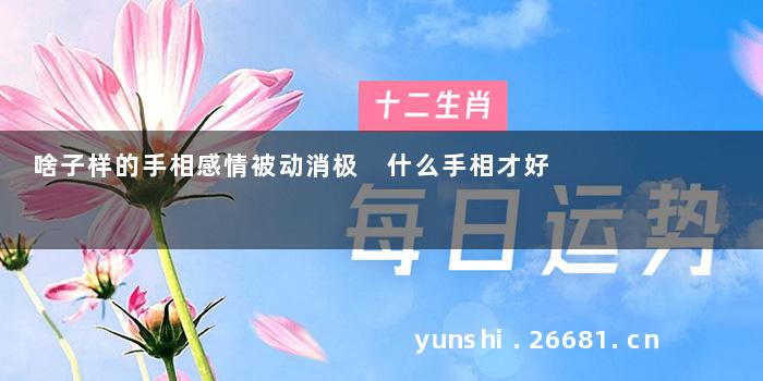 啥子样的手相感情被动消极 什么手相才好